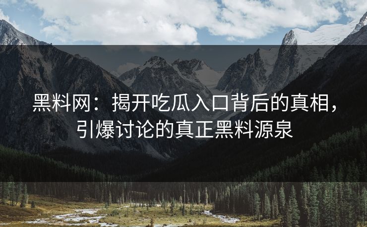 黑料网:揭开吃瓜入口背后的真相,引爆讨论的真正黑料源泉 黑料网:揭开吃瓜入口背后的真相,引爆讨论的真正黑料源泉