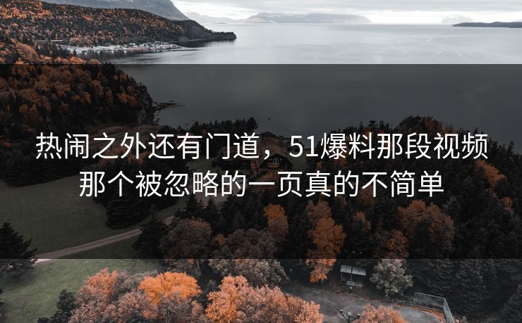 热闹之外还有门道，51爆料那段视频那个被忽略的一页真的不简单