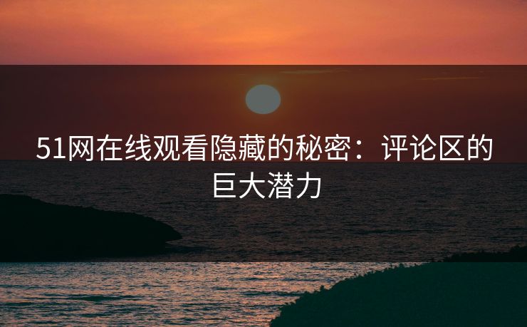 51网在线观看隐藏的秘密：评论区的巨大潜力