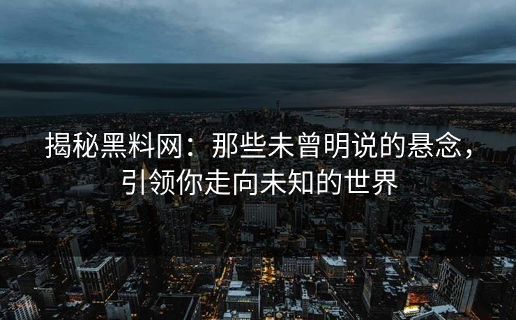揭秘黑料网：那些未曾明说的悬念，引领你走向未知的世界