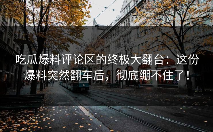 吃瓜爆料评论区的终极大翻台：这份爆料突然翻车后，彻底绷不住了！
