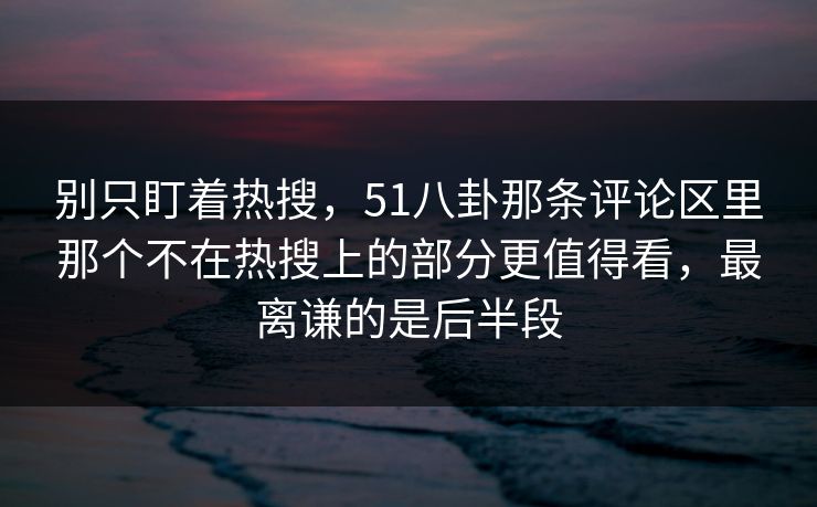 别只盯着热搜，51八卦那条评论区里那个不在热搜上的部分更值得看，最离谦的是后半段
