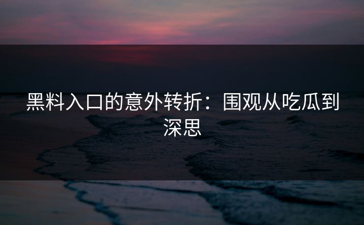 黑料入口的意外转折：围观从吃瓜到深思