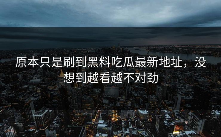 原本只是刷到黑料吃瓜最新地址，没想到越看越不对劲