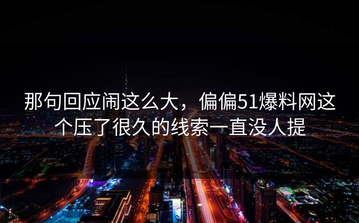 那句回应闹这么大，偏偏51爆料网这个压了很久的线索一直没人提