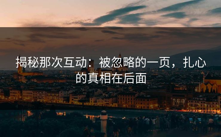 揭秘那次互动：被忽略的一页，扎心的真相在后面
