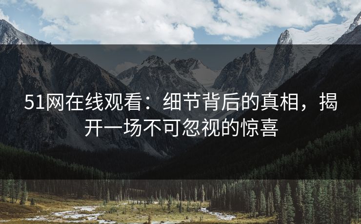 51网在线观看：细节背后的真相，揭开一场不可忽视的惊喜