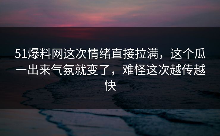 51爆料网这次情绪直接拉满，这个瓜一出来气氛就变了，难怪这次越传越快