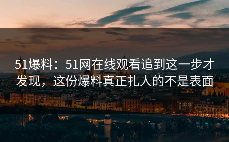 51爆料：51网在线观看追到这一步才发现，这份爆料真正扎人的不是表面