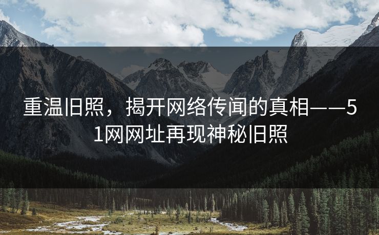 重温旧照，揭开网络传闻的真相——51网网址再现神秘旧照