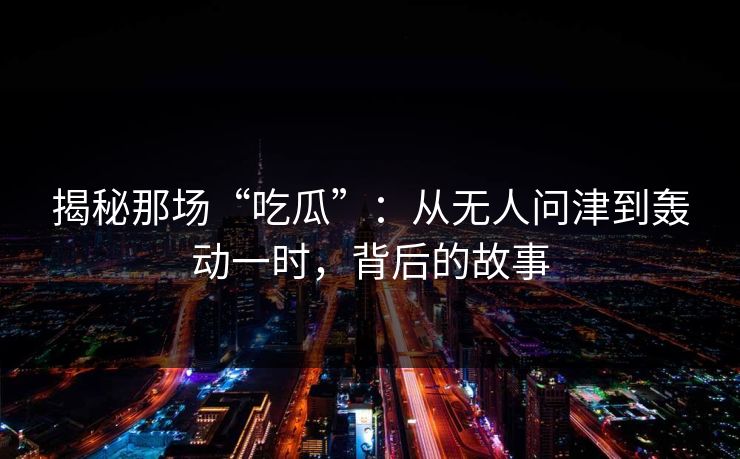 揭秘那场“吃瓜”：从无人问津到轰动一时，背后的故事