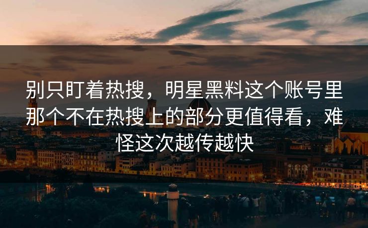 别只盯着热搜，明星黑料这个账号里那个不在热搜上的部分更值得看，难怪这次越传越快
