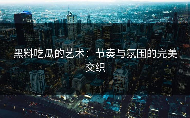 黑料吃瓜的艺术：节奏与氛围的完美交织