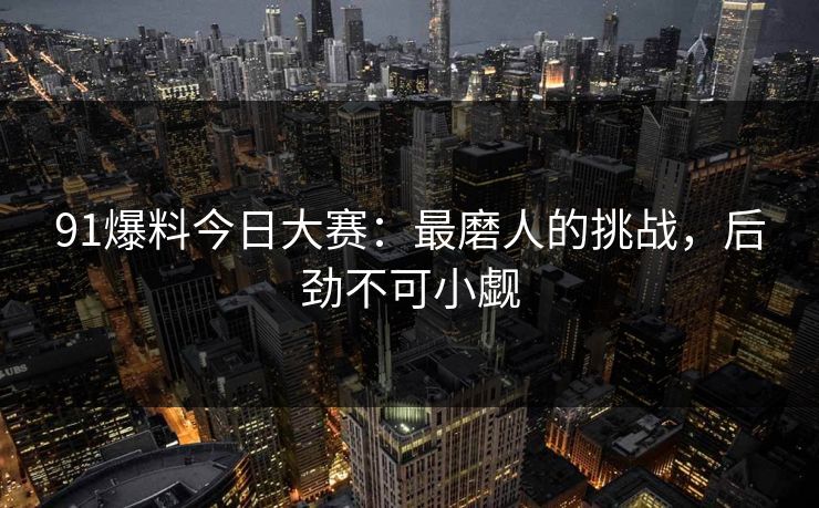 91爆料今日大赛：最磨人的挑战，后劲不可小觑