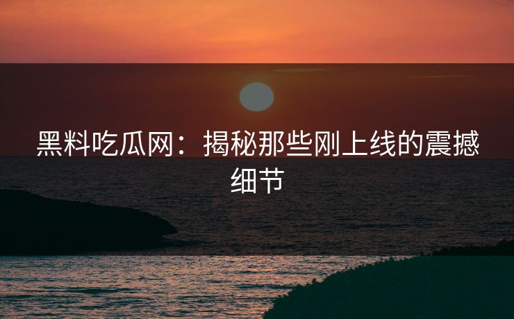 黑料吃瓜网：揭秘那些刚上线的震撼细节
