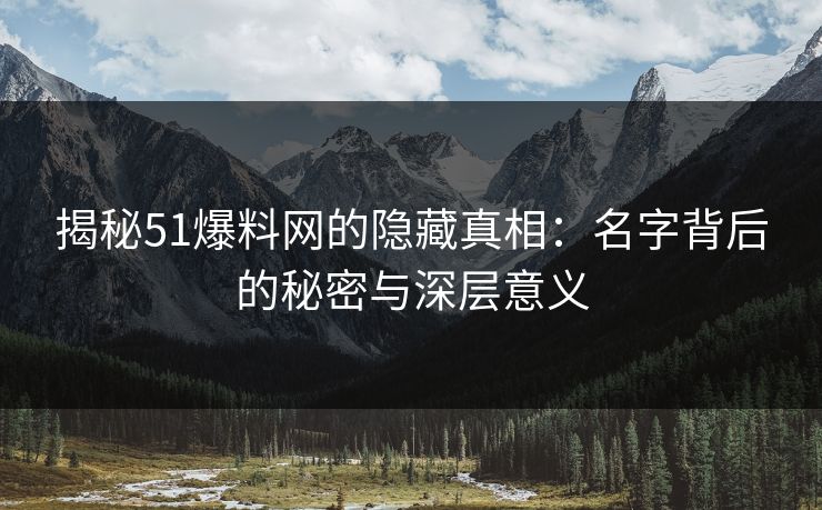揭秘51爆料网的隐藏真相：名字背后的秘密与深层意义