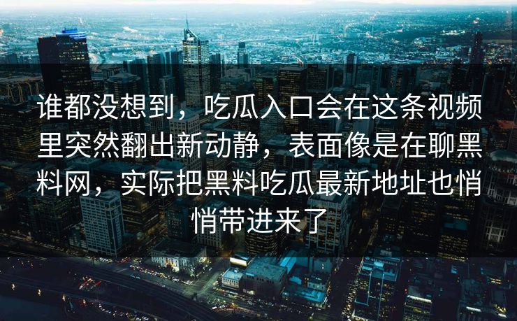 谁都没想到，吃瓜入口会在这条视频里突然翻出新动静，表面像是在聊黑料网，实际把黑料吃瓜最新地址也悄悄带进来了