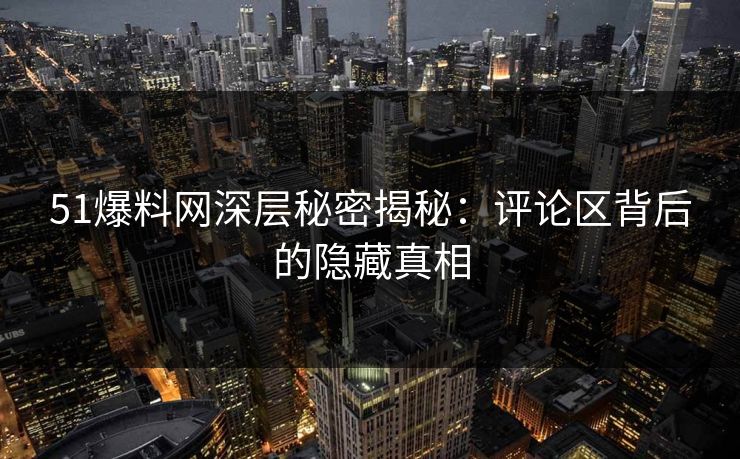 51爆料网深层秘密揭秘：评论区背后的隐藏真相