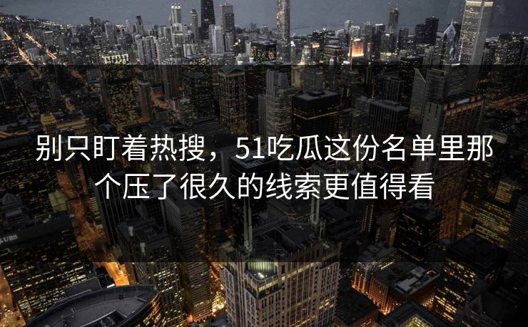 别只盯着热搜，51吃瓜这份名单里那个压了很久的线索更值得看