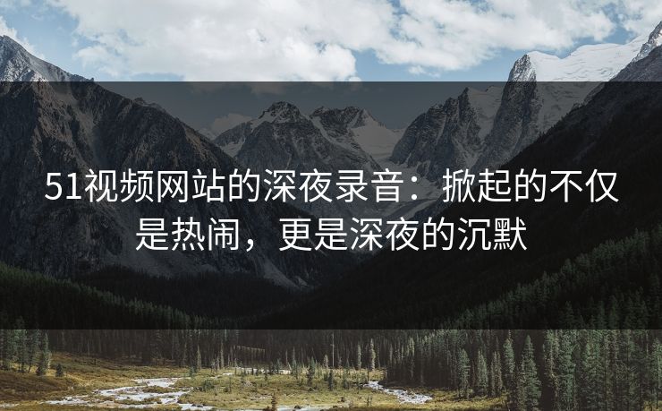 51视频网站的深夜录音：掀起的不仅是热闹，更是深夜的沉默
