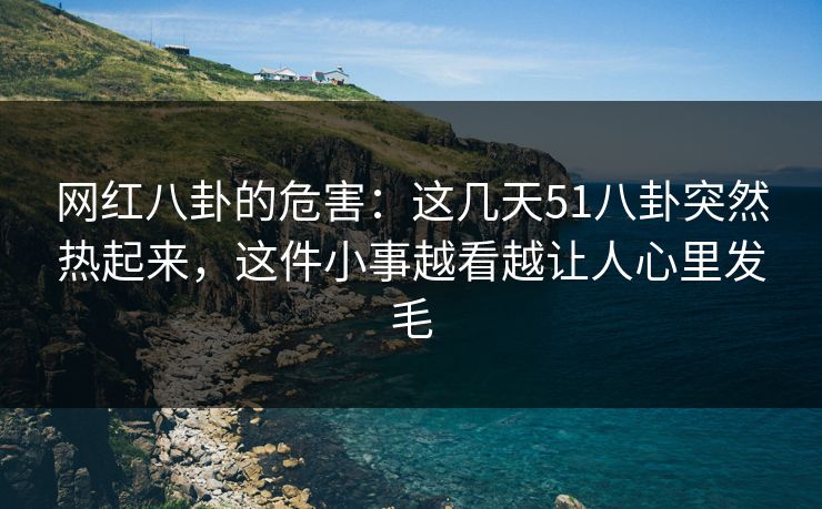 网红八卦的危害：这几天51八卦突然热起来，这件小事越看越让人心里发毛