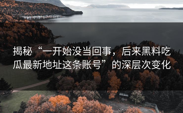 揭秘“一开始没当回事，后来黑料吃瓜最新地址这条账号”的深层次变化