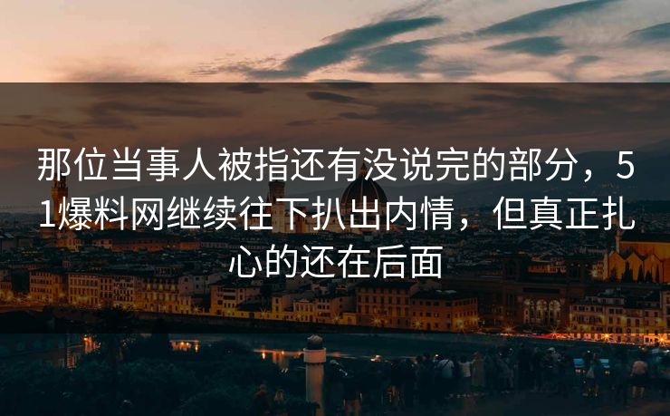 那位当事人被指还有没说完的部分，51爆料网继续往下扒出内情，但真正扎心的还在后面