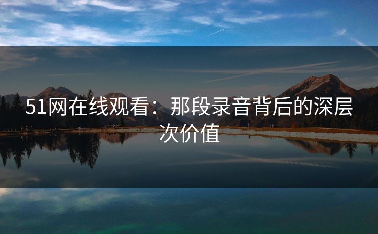 51网在线观看：那段录音背后的深层次价值