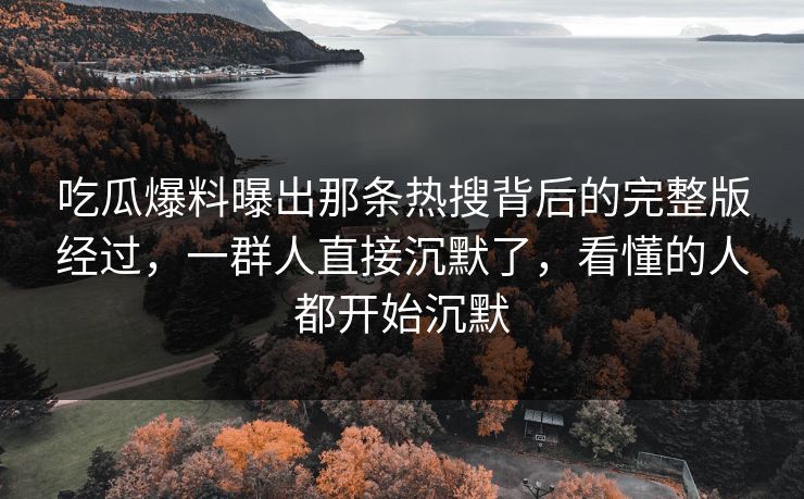 吃瓜爆料曝出那条热搜背后的完整版经过，一群人直接沉默了，看懂的人都开始沉默