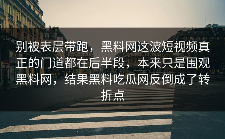 别被表层带跑，黑料网这波短视频真正的门道都在后半段，本来只是围观黑料网，结果黑料吃瓜网反倒成了转折点