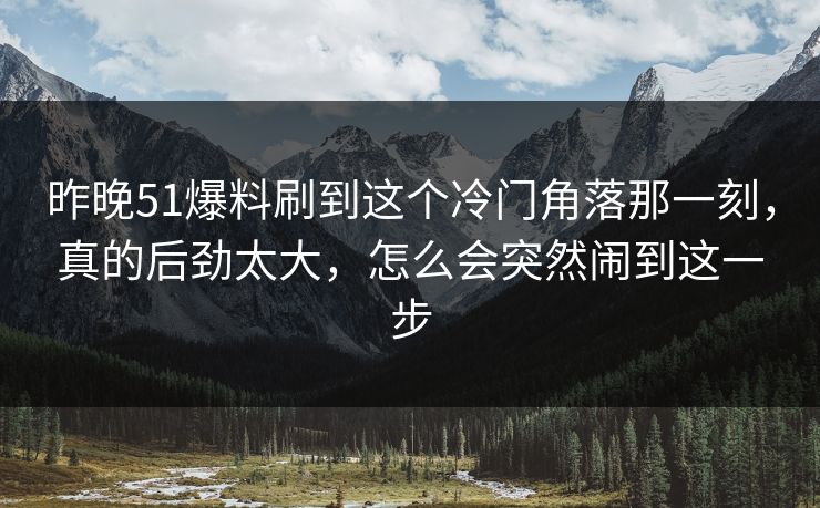 昨晚51爆料刷到这个冷门角落那一刻，真的后劲太大，怎么会突然闹到这一步