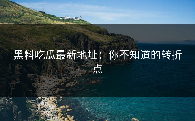 黑料吃瓜最新地址：你不知道的转折点
