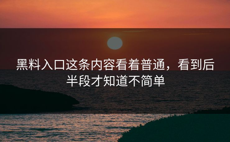 黑料入口这条内容看着普通，看到后半段才知道不简单