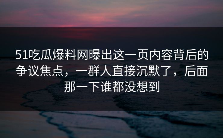 51吃瓜爆料网曝出这一页内容背后的争议焦点，一群人直接沉默了，后面那一下谁都没想到