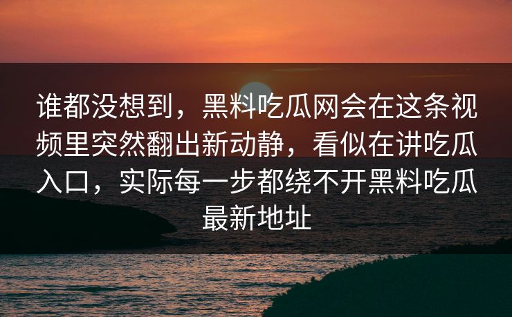 谁都没想到,黑料吃瓜网会在这条视频里突然翻出新动静,看似在讲吃瓜入口,实际每一步都绕不开黑料吃瓜最新地址 谁都没想到,黑料吃瓜网会在这条视频里突然翻出新动静,看似在讲吃瓜入口,实际每一步都绕不开黑料吃瓜最新地址
