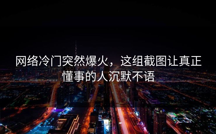 网络冷门突然爆火，这组截图让真正懂事的人沉默不语