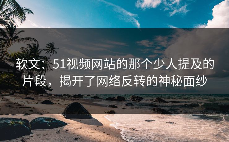 软文：51视频网站的那个少人提及的片段，揭开了网络反转的神秘面纱