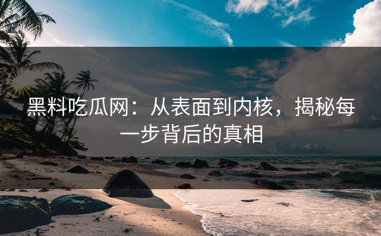 黑料吃瓜网：从表面到内核，揭秘每一步背后的真相