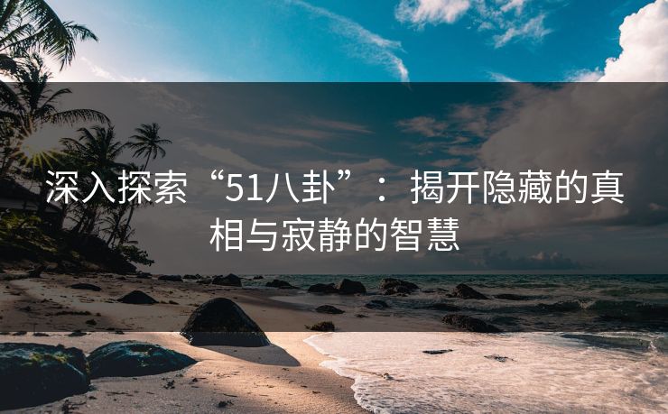 深入探索“51八卦”：揭开隐藏的真相与寂静的智慧