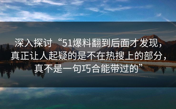 深入探讨“51爆料翻到后面才发现，真正让人起疑的是不在热搜上的部分，真不是一句巧合能带过的”