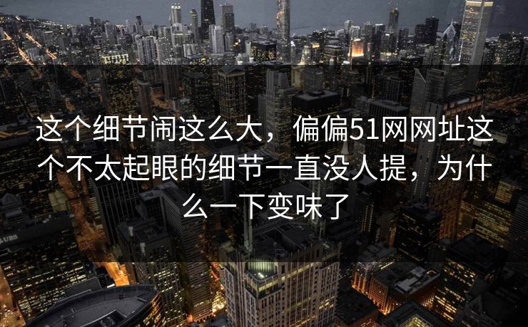 这个细节闹这么大，偏偏51网网址这个不太起眼的细节一直没人提，为什么一下变味了